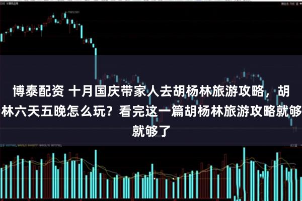 博泰配资 十月国庆带家人去胡杨林旅游攻略，胡杨林六天五晚怎么玩？看完这一篇胡杨林旅游攻略就够了