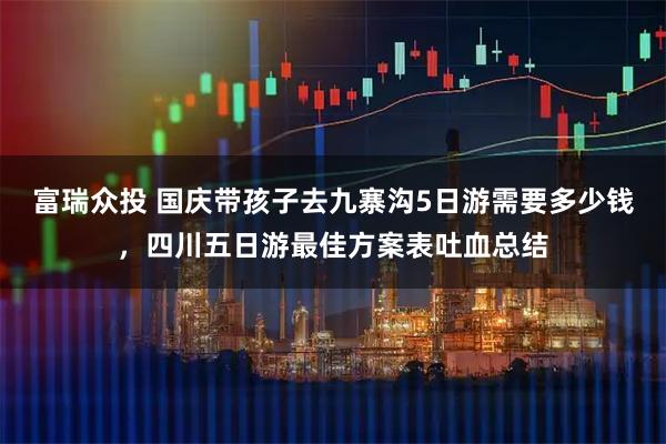 富瑞众投 国庆带孩子去九寨沟5日游需要多少钱，四川五日游最佳方案表吐血总结