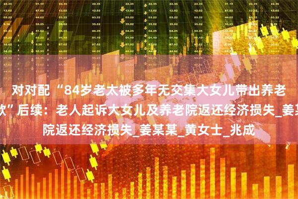对对配 “84岁老太被多年无交集大女儿带出养老院，盗取40万存款”后续：老人起诉大女儿及养老院返还经济损失_姜某某_黄女士_兆成