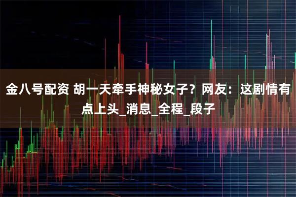 金八号配资 胡一天牵手神秘女子？网友：这剧情有点上头_消息_全程_段子
