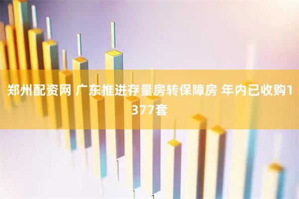 郑州配资网 广东推进存量房转保障房 年内已收购1377套