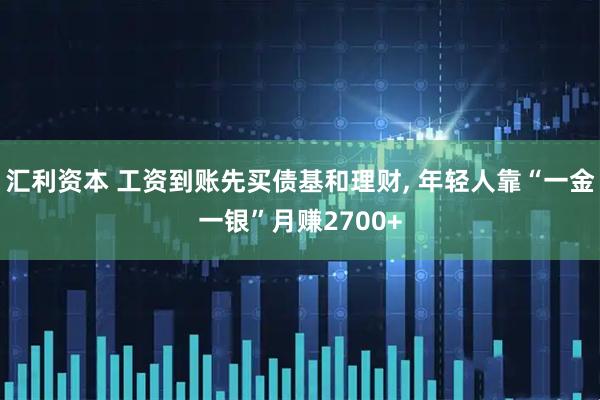 汇利资本 工资到账先买债基和理财, 年轻人靠“一金一银”月赚2700+