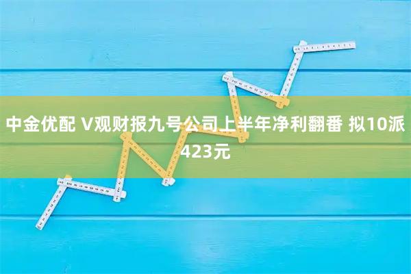 中金优配 V观财报九号公司上半年净利翻番 拟10派423元