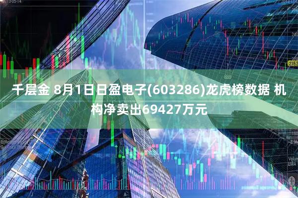 千层金 8月1日日盈电子(603286)龙虎榜数据 机构净卖出69427万元