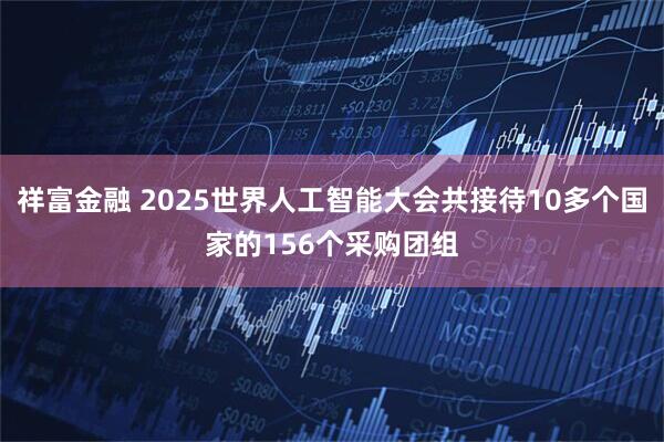 祥富金融 2025世界人工智能大会共接待10多个国家的156个采购团组