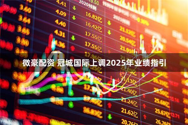 微豪配资 冠城国际上调2025年业绩指引