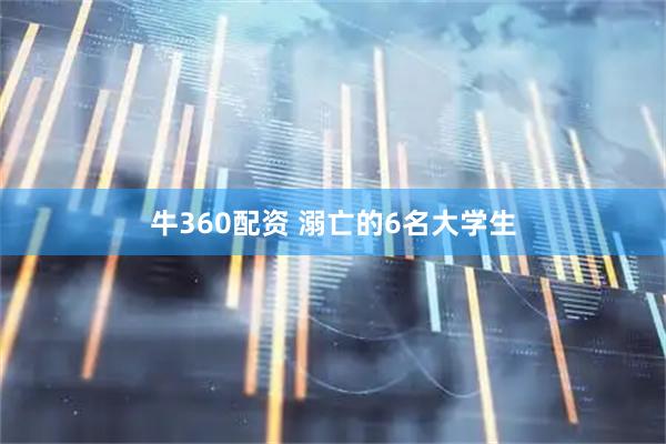 牛360配资 溺亡的6名大学生