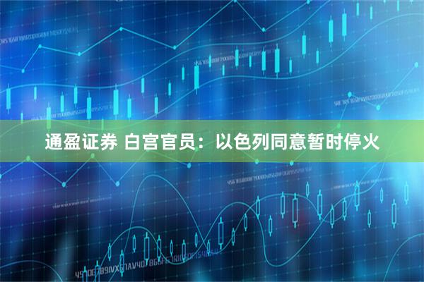 通盈证券 白宫官员:以色列同意暂时停火