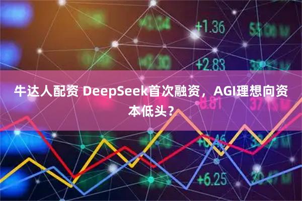 牛达人配资 DeepSeek首次融资，AGI理想向资本低头？