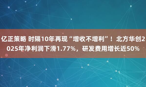 亿正策略 时隔10年再现“增收不增利”！北方华创2025年净利润下滑1.77%，研发费用增长近50%