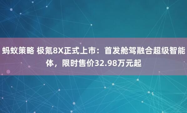 蚂蚁策略 极氪8X正式上市：首发舱驾融合超级智能体，限时售价32.98万元起