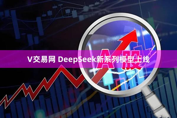 V交易网 DeepSeek新系列模型上线