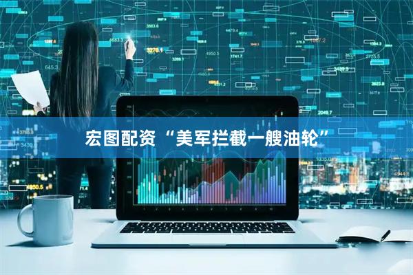 宏图配资 “美军拦截一艘油轮”