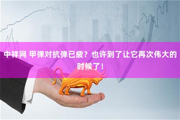 中祥网 甲弹对抗弹已疲？也许到了让它再次伟大的时候了！