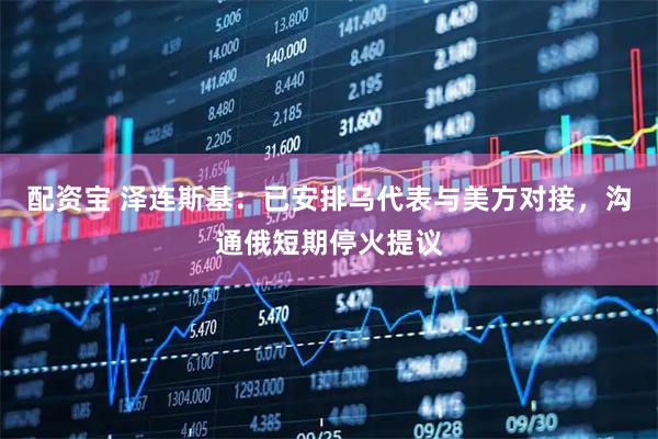 配资宝 泽连斯基：已安排乌代表与美方对接，沟通俄短期停火提议