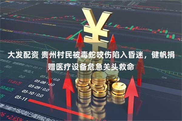 大发配资 贵州村民被毒蛇咬伤陷入昏迷,健帆捐赠医疗设备危急关头救命