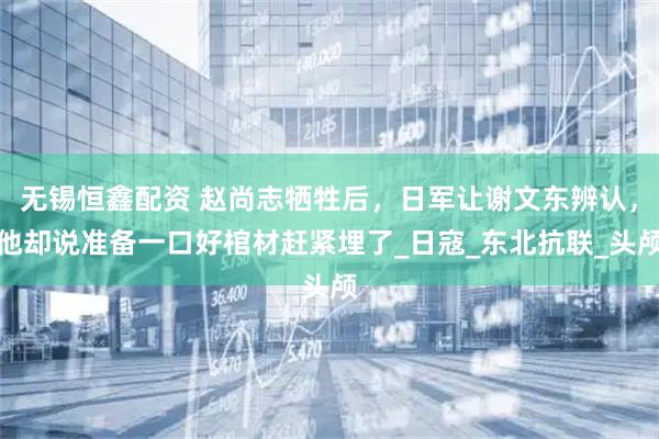 无锡恒鑫配资 赵尚志牺牲后，日军让谢文东辨认，他却说准备一口好棺材赶紧埋了_日寇_东北抗联_头颅