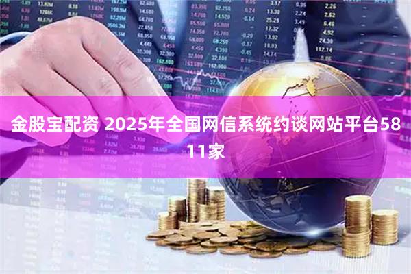 金股宝配资 2025年全国网信系统约谈网站平台5811家
