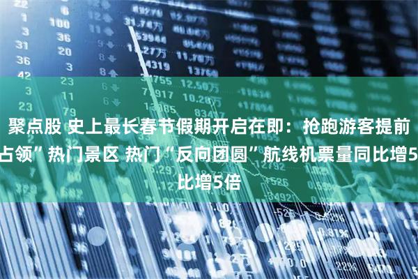 聚点股 史上最长春节假期开启在即：抢跑游客提前“占领”热门景区 热门“反向团圆”航线机票量同比增5倍