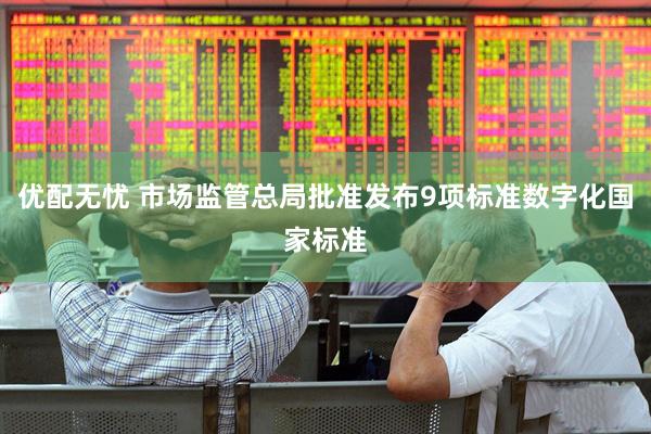 优配无忧 市场监管总局批准发布9项标准数字化国家标准