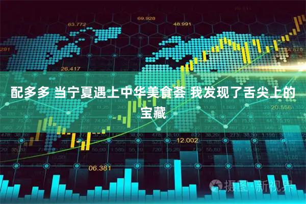 配多多 当宁夏遇上中华美食荟 我发现了舌尖上的宝藏