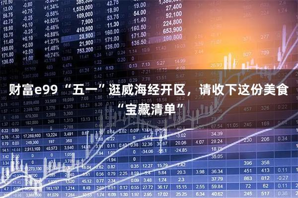 财富e99 “五一”逛威海经开区,请收下这份美食“宝藏清单”